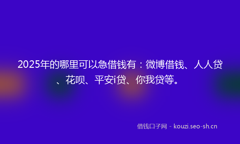 2025年的哪里可以急借钱有：微博借钱、人人贷、花呗、平安i贷、你我贷等。