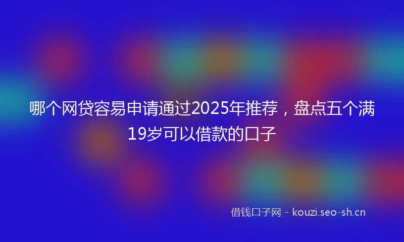 哪个网贷容易申请通过2025年推荐，盘点五个满19岁可以借款的口子
