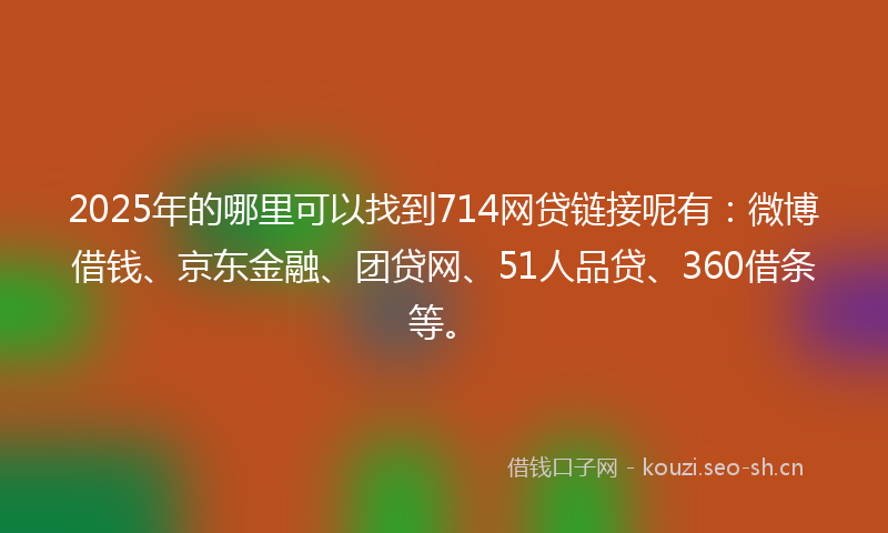 2025年的哪里可以找到714网贷链接呢有：微博借钱、京东金融、团贷网、51人品贷、360借条等。