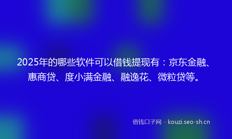 2025年的哪些软件可以借钱提现有：京东金融、惠商贷、度小满金融、融逸花、微粒贷等。