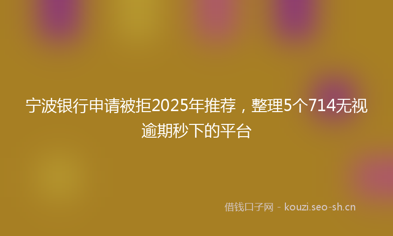 宁波银行申请被拒2025年推荐，整理5个714无视逾期秒下的平台