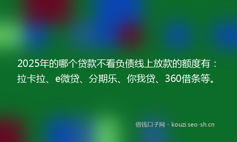 2025年的哪个贷款不看负债线上放款的额度有：拉卡拉、e微贷、分期乐、你我贷、360借条等。