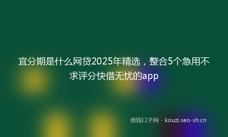 宜分期是什么网贷2025年精选，整合5个急用不求评分快借无忧的app