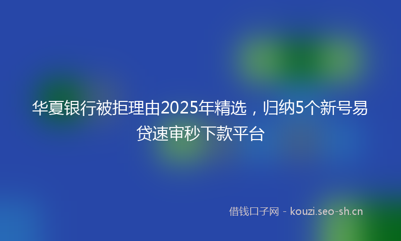 华夏银行被拒理由2025年精选，归纳5个新号易贷速审秒下款平台