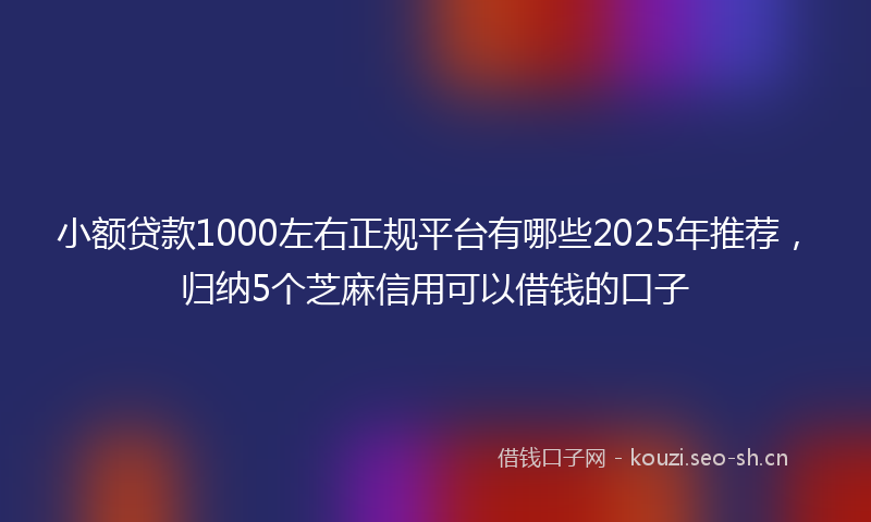 小额贷款1000左右正规平台有哪些2025年推荐，归纳5个芝麻信用可以借钱的口子