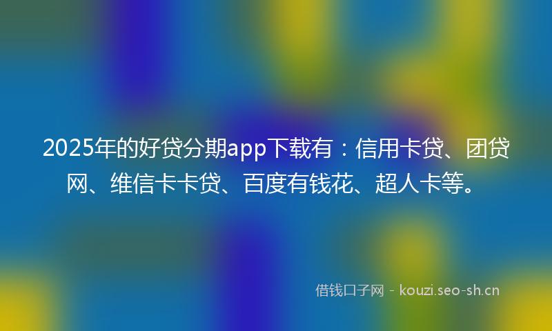 2025年的好贷分期app下载有：信用卡贷、团贷网、维信卡卡贷、百度有钱花、超人卡等。