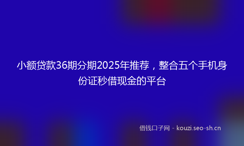 小额贷款36期分期2025年推荐，整合五个手机身份证秒借现金的平台