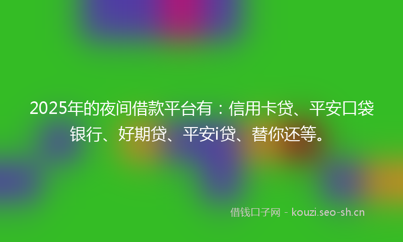 2025年的夜间借款平台有：信用卡贷、平安口袋银行、好期贷、平安i贷、替你还等。