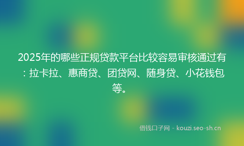 2025年的哪些正规贷款平台比较容易审核通过有：拉卡拉、惠商贷、团贷网、随身贷、小花钱包等。