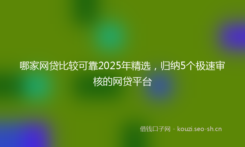 哪家网贷比较可靠2025年精选，归纳5个极速审核的网贷平台