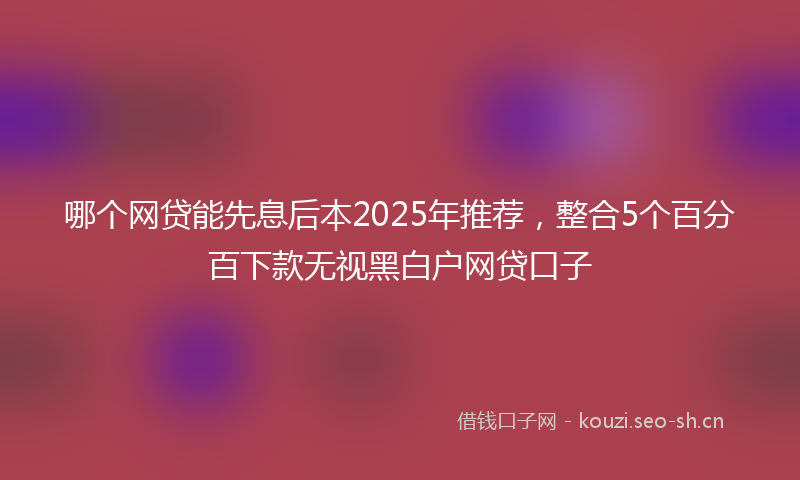 哪个网贷能先息后本2025年推荐，整合5个百分百下款无视黑白户网贷口子