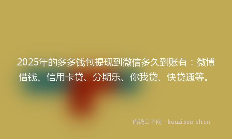 2025年的多多钱包提现到微信多久到账有：微博借钱、信用卡贷、分期乐、你我贷、快贷通等。