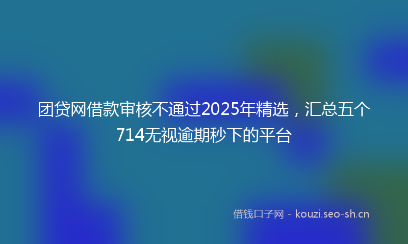 团贷网借款审核不通过2025年精选，汇总五个714无视逾期秒下的平台