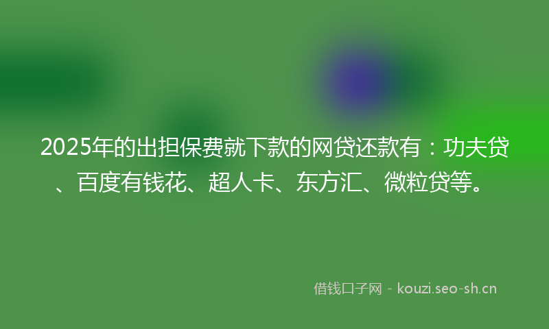 2025年的出担保费就下款的网贷还款有：功夫贷、百度有钱花、超人卡、东方汇、微粒贷等。