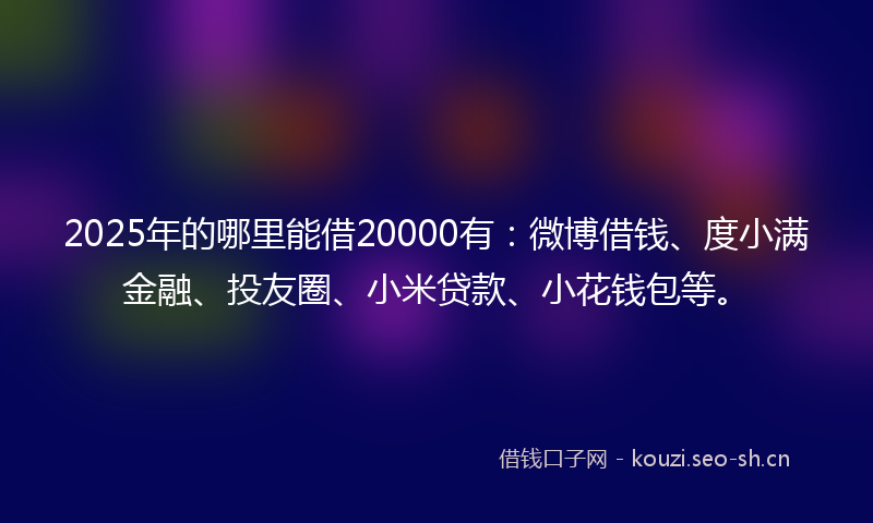 2025年的哪里能借20000有：微博借钱、度小满金融、投友圈、小米贷款、小花钱包等。