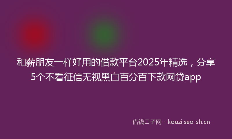 和薪朋友一样好用的借款平台2025年精选，分享5个不看征信无视黑白百分百下款网贷app