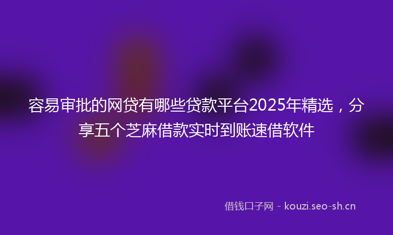 容易审批的网贷有哪些贷款平台2025年精选，分享五个芝麻借款实时到账速借软件