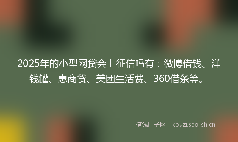2025年的小型网贷会上征信吗有：微博借钱、洋钱罐、惠商贷、美团生活费、360借条等。