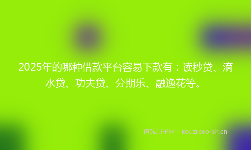 2025年的哪种借款平台容易下款有：读秒贷、滴水贷、功夫贷、分期乐、融逸花等。