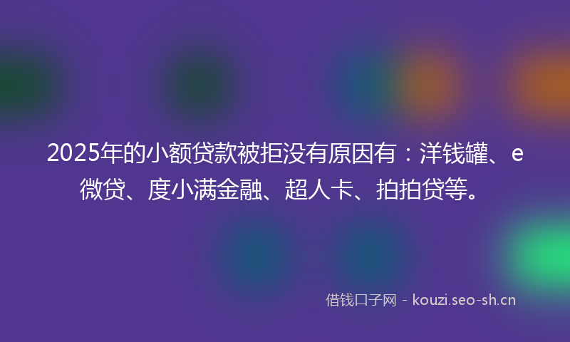 2025年的小额贷款被拒没有原因有：洋钱罐、e微贷、度小满金融、超人卡、拍拍贷等。