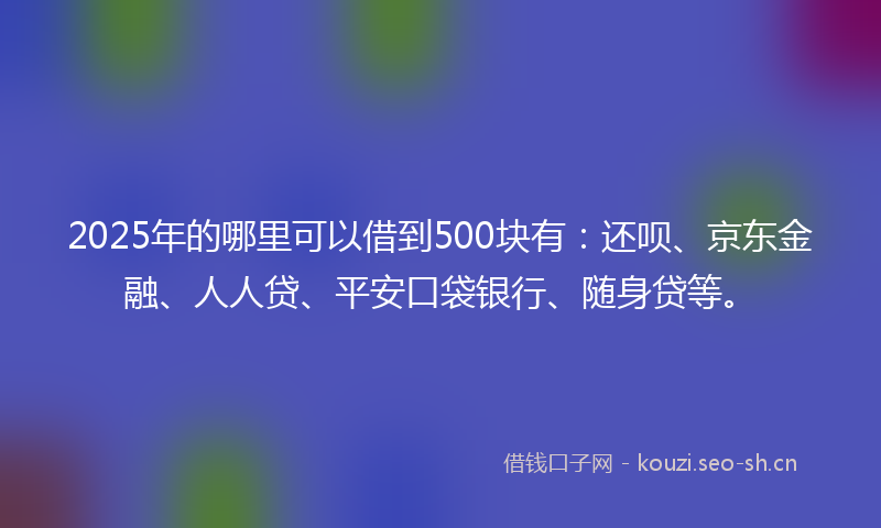 2025年的哪里可以借到500块有：还呗、京东金融、人人贷、平安口袋银行、随身贷等。
