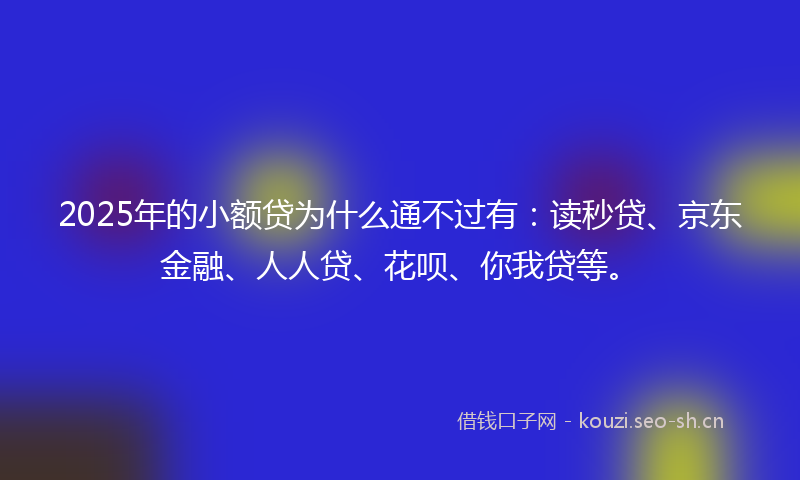 2025年的小额贷为什么通不过有:读秒贷、京东金融、人人贷、花呗、你我贷等。