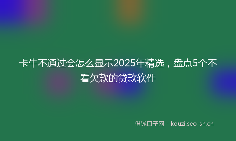 卡牛不通过会怎么显示2025年精选，盘点5个不看欠款的贷款软件