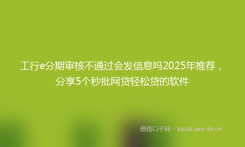 工行e分期审核不通过会发信息吗2025年推荐，分享5个秒批网贷轻松贷的软件