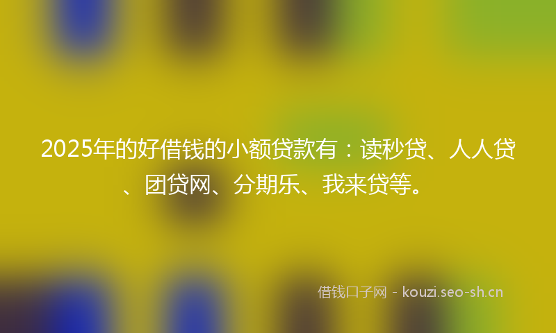 2025年的好借钱的小额贷款有:读秒贷、人人贷、团贷网、分期乐、我来贷等。