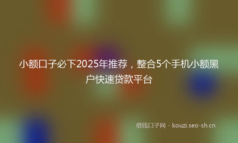 小额口子必下2025年推荐，整合5个手机小额黑户快速贷款平台