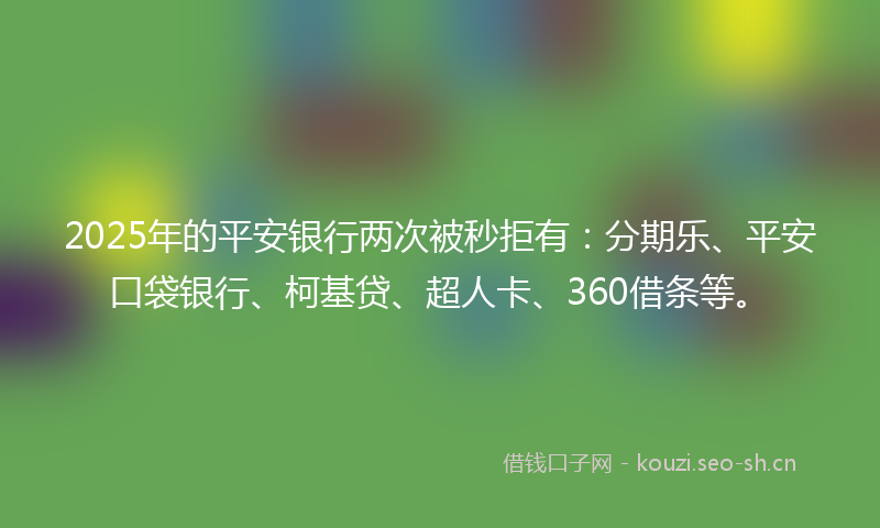 2025年的平安银行两次被秒拒有：分期乐、平安口袋银行、柯基贷、超人卡、360借条等。