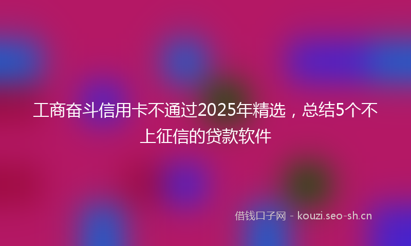 工商奋斗信用卡不通过2025年精选，总结5个不上征信的贷款软件