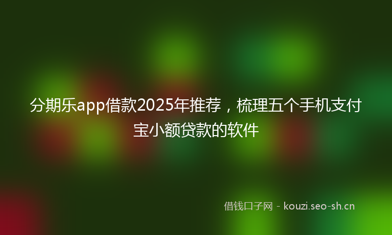 分期乐app借款2025年推荐，梳理五个手机支付宝小额贷款的软件