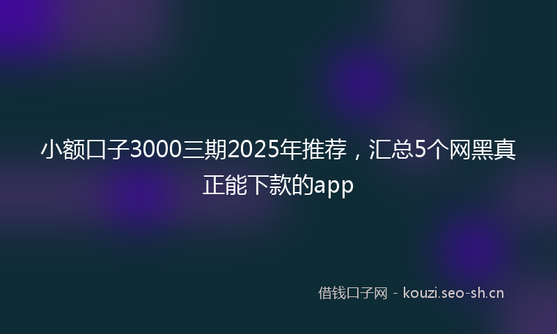 小额口子3000三期2025年推荐，汇总5个网黑真正能下款的app