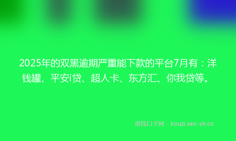 2025年的双黑逾期严重能下款的平台7月有：洋钱罐、平安i贷、超人卡、东方汇、你我贷等。
