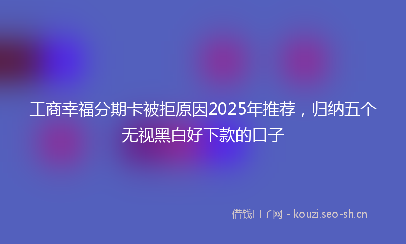 工商幸福分期卡被拒原因2025年推荐，归纳五个无视黑白好下款的口子