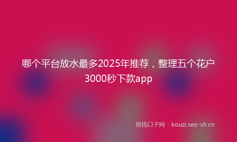 哪个平台放水最多2025年推荐，整理五个花户3000秒下款app