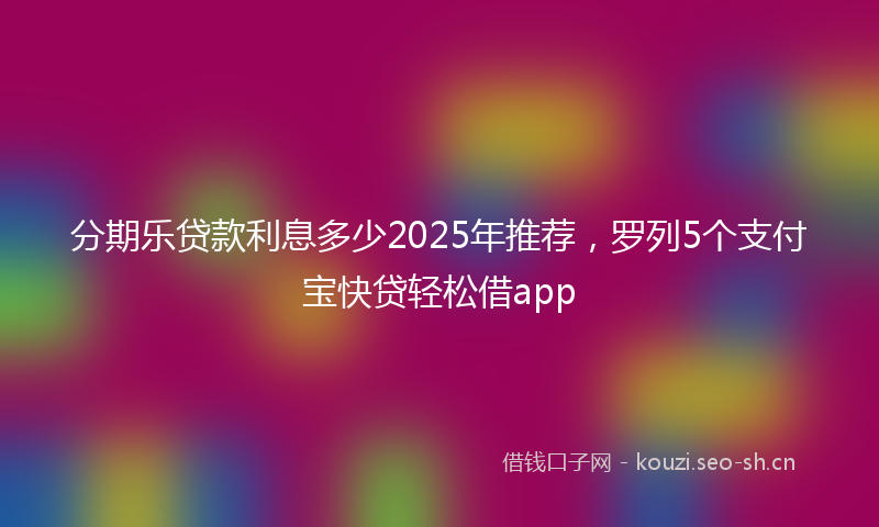 分期乐贷款利息多少2025年推荐，罗列5个支付宝快贷轻松借app