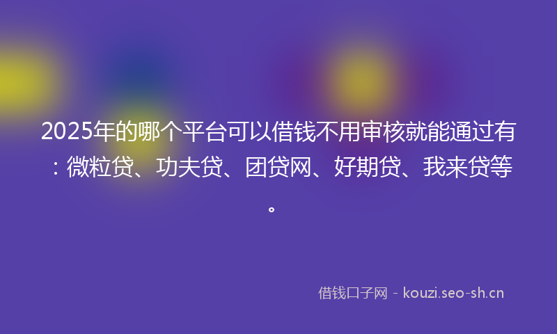 2025年的哪个平台可以借钱不用审核就能通过有：微粒贷、功夫贷、团贷网、好期贷、我来贷等。