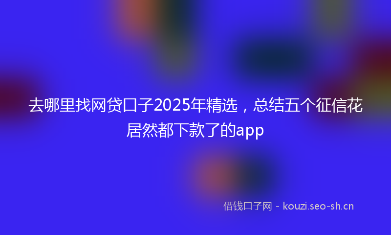 去哪里找网贷口子2025年精选，总结五个征信花居然都下款了的app
