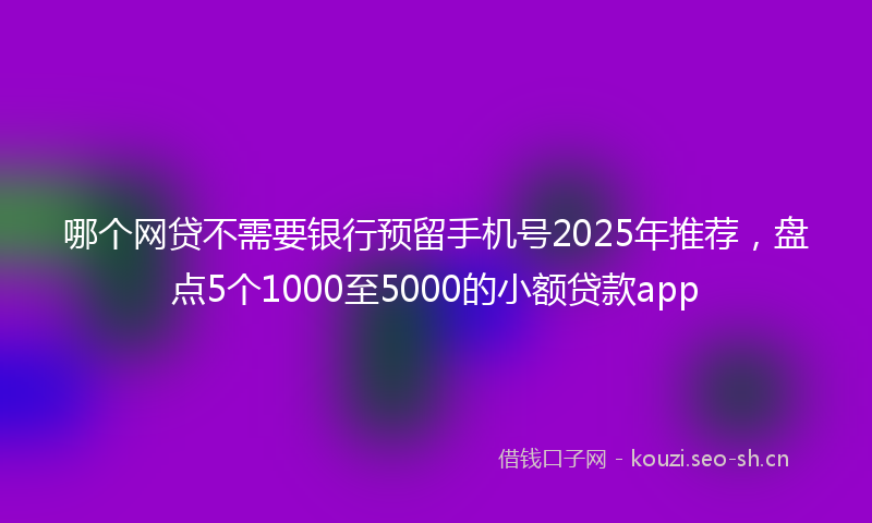 哪个网贷不需要银行预留手机号2025年推荐，盘点5个1000至5000的小额贷款app