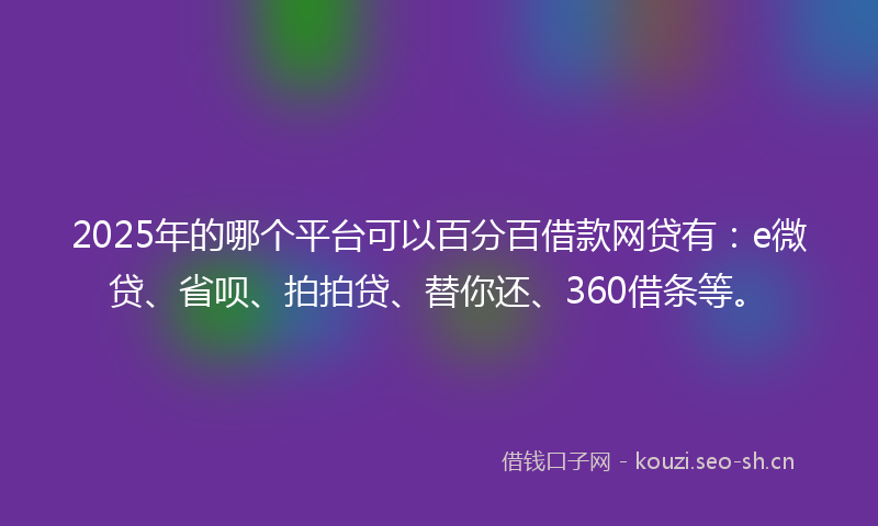 2025年的哪个平台可以百分百借款网贷有：e微贷、省呗、拍拍贷、替你还、360借条等。