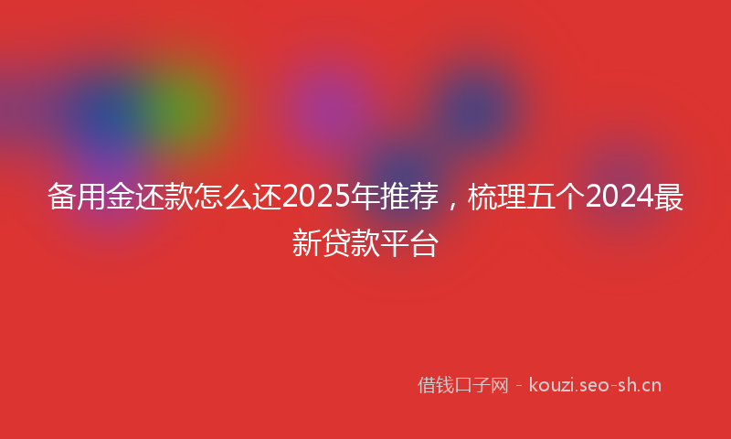 备用金还款怎么还2025年推荐，梳理五个2024最新贷款平台