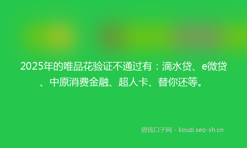 2025年的唯品花验证不通过有：滴水贷、e微贷、中原消费金融、超人卡、替你还等。