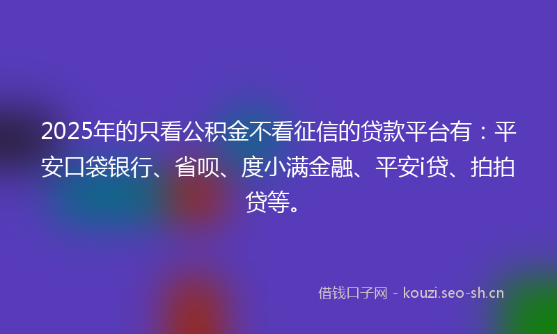 2025年的只看公积金不看征信的贷款平台有：平安口袋银行、省呗、度小满金融、平安i贷、拍拍贷等。