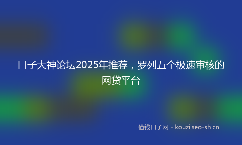 口子大神论坛2025年推荐，罗列五个极速审核的网贷平台