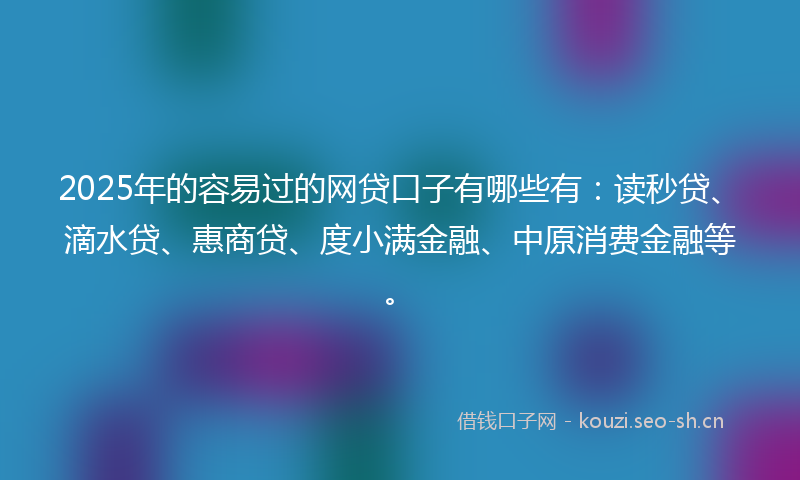 2025年的容易过的网贷口子有哪些有：读秒贷、滴水贷、惠商贷、度小满金融、中原消费金融等。