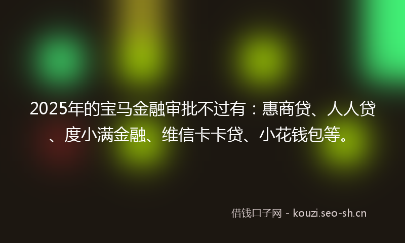 2025年的宝马金融审批不过有：惠商贷、人人贷、度小满金融、维信卡卡贷、小花钱包等。
