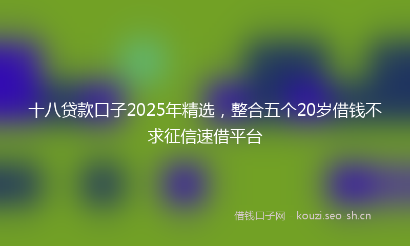 十八贷款口子2025年精选，整合五个20岁借钱不求征信速借平台