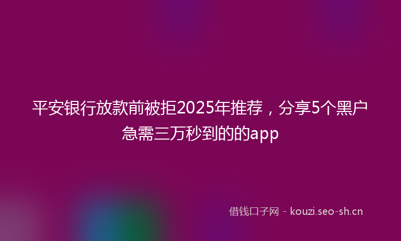平安银行放款前被拒2025年推荐，分享5个黑户急需三万秒到的的app
